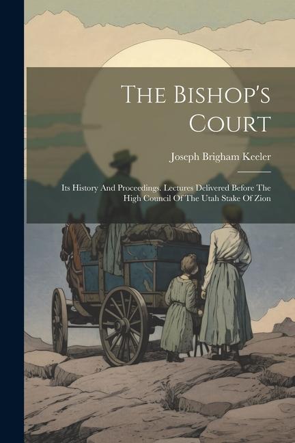 The Bishop's Court: Its History And Proceedings. Lectures Delivered Before The High Council Of The Utah Stake Of Zion