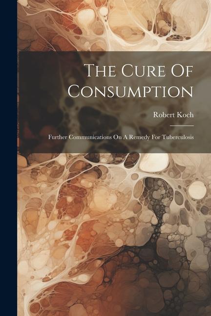 The Cure Of Consumption: Further Communications On A Remedy For Tuberculosis