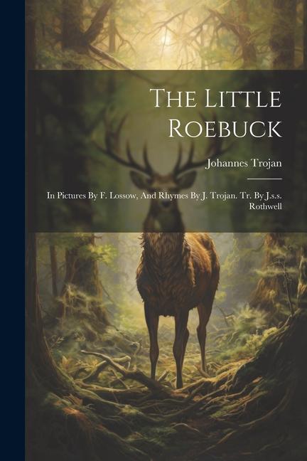 The Little Roebuck: In Pictures By F. Lossow, And Rhymes By J. Trojan. Tr. By J.s.s. Rothwell