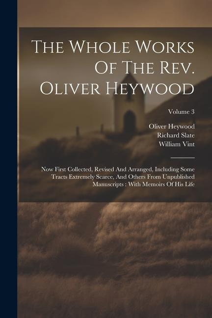 The Whole Works Of The Rev. Oliver Heywood: Now First Collected, Revised And Arranged, Including Some Tracts Extremely Scarce, And Others From Unpubli