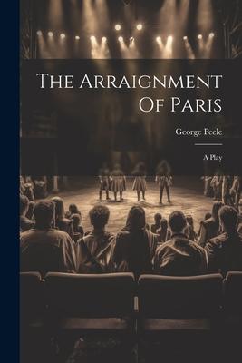 The Arraignment Of Paris: A Play