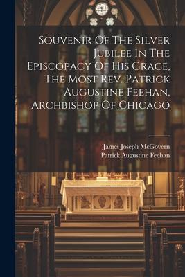 Souvenir Of The Silver Jubilee In The Episcopacy Of His Grace, The Most Rev. Patrick Augustine Feehan, Archbishop Of Chicago