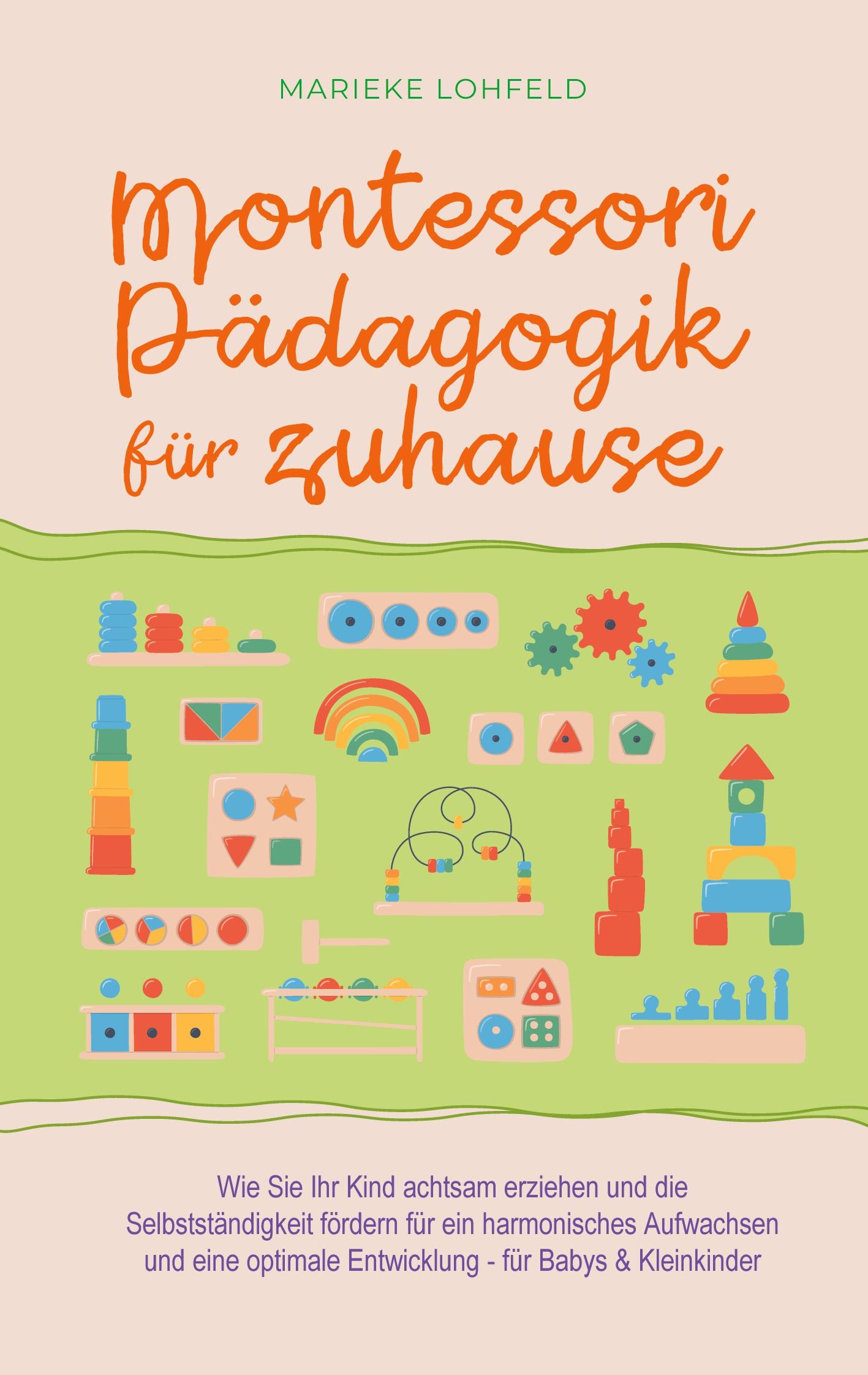 Montessori Pädagogik für zuhause: Wie Sie Ihr Kind achtsam erziehen und die Selbstständigkeit fördern für ein harmonisches Aufwachsen und eine optimale Entwicklung - für Babys & Kleinkinder