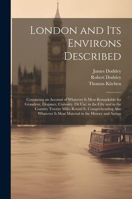 London and Its Environs Described: Containing an Account of Whatever Is Most Remarkable for Grandeur, Elegance, Curiosity, Or Use, in the City and in