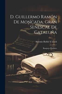 D. Guillermo Ramón De Moncada, Gran Senescal De Cataluña: Bosquejo Histórico