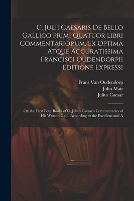 C. Julii Caesaris De Bello Gallico Primi Quatuor Libri Commentariorum, Ex Optima Atque Accuratissima Francisci Oudendorpii Editione Expressi: Or, the