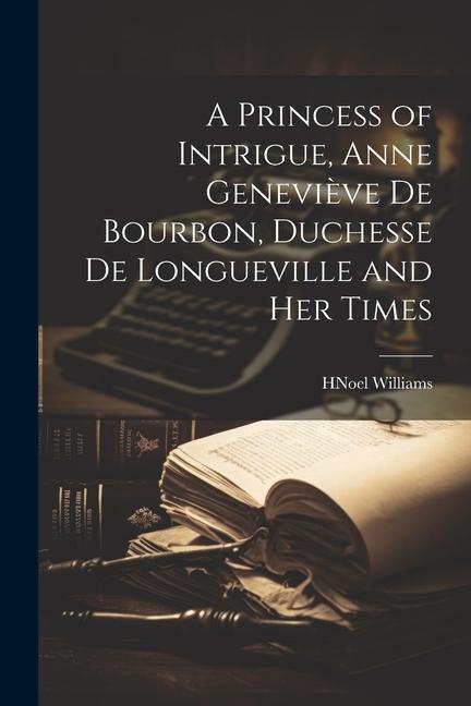 A Princess of Intrigue, Anne Geneviève de Bourbon, Duchesse de Longueville and her Times