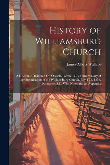 History of Williamsburg Church: A Discourse Delivered On Occasion of the 120Th Anniversary of the Organization of the Williamsburg Church, July 4Th, 1