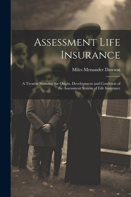 Assessment Life Insurance: A Treatise Showing the Origin, Development and Condition of the Assessment System of Life Insurance