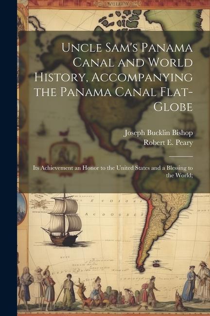 Uncle Sam's Panama Canal and World History, Accompanying the Panama Canal Flat-globe; its Achievement an Honor to the United States and a Blessing to