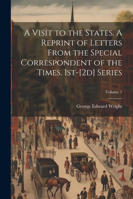 A Visit to the States. A Reprint of Letters From the Special Correspondent of the Times. 1st-[2d] Series; Volume 1