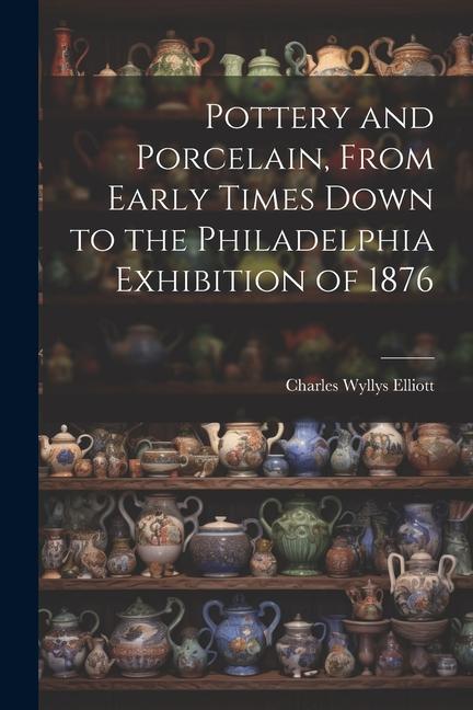 Pottery and Porcelain, From Early Times Down to the Philadelphia Exhibition of 1876