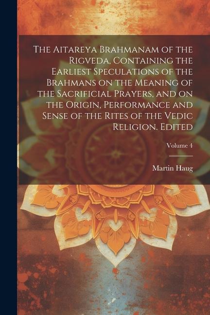 The Aitareya Brahmanam of the Rigveda, Containing the Earliest Speculations of the Brahmans on the Meaning of the Sacrificial Prayers, and on the Orig