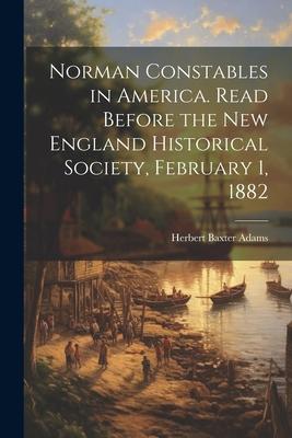 Norman Constables in America. Read Before the New England Historical Society, February 1, 1882