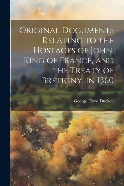 Original Documents Relating to the Hostages of John, King of France, and the Treaty of Brétigny, in 1360