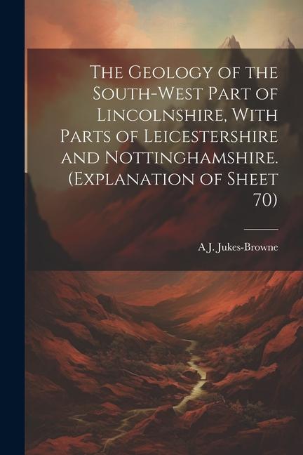 The Geology of the South-west Part of Lincolnshire, With Parts of Leicestershire and Nottinghamshire. (Explanation of Sheet 70)