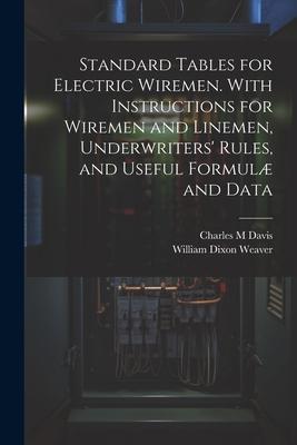 Standard Tables for Electric Wiremen. With Instructions for Wiremen and Linemen, Underwriters' Rules, and Useful Formulæ and Data