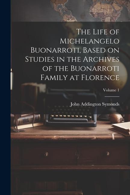 The Life of Michelangelo Buonarroti, Based on Studies in the Archives of the Buonarroti Family at Florence; Volume 1