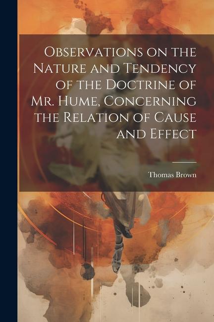 Observations on the Nature and Tendency of the Doctrine of Mr. Hume, Concerning the Relation of Cause and Effect