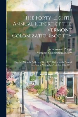 The Forty-eighth Annual Report of the Vermont Colonization Society: Together With the Address of Gen. J.W. Phelps, at the Annual Meeting in Montpelier