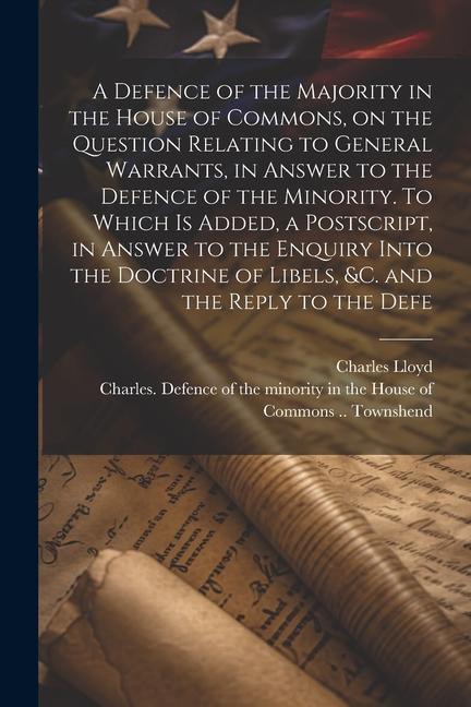 A Defence of the Majority in the House of Commons, on the Question Relating to General Warrants, in Answer to the Defence of the Minority. To Which is