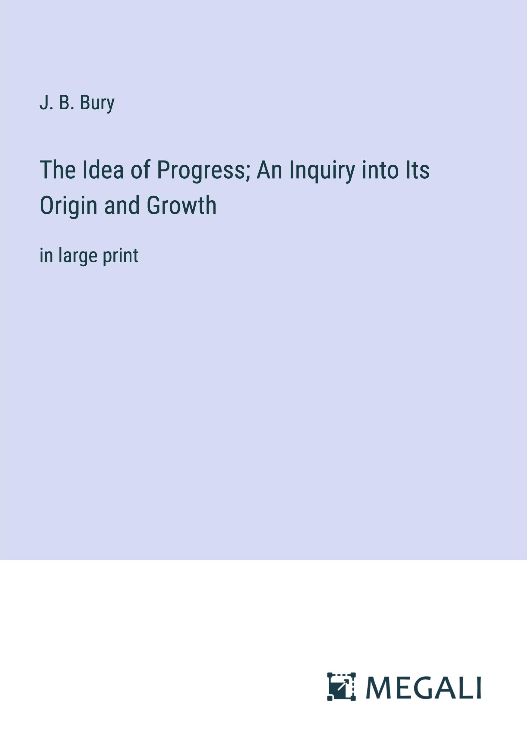 The Idea of Progress; An Inquiry into Its Origin and Growth