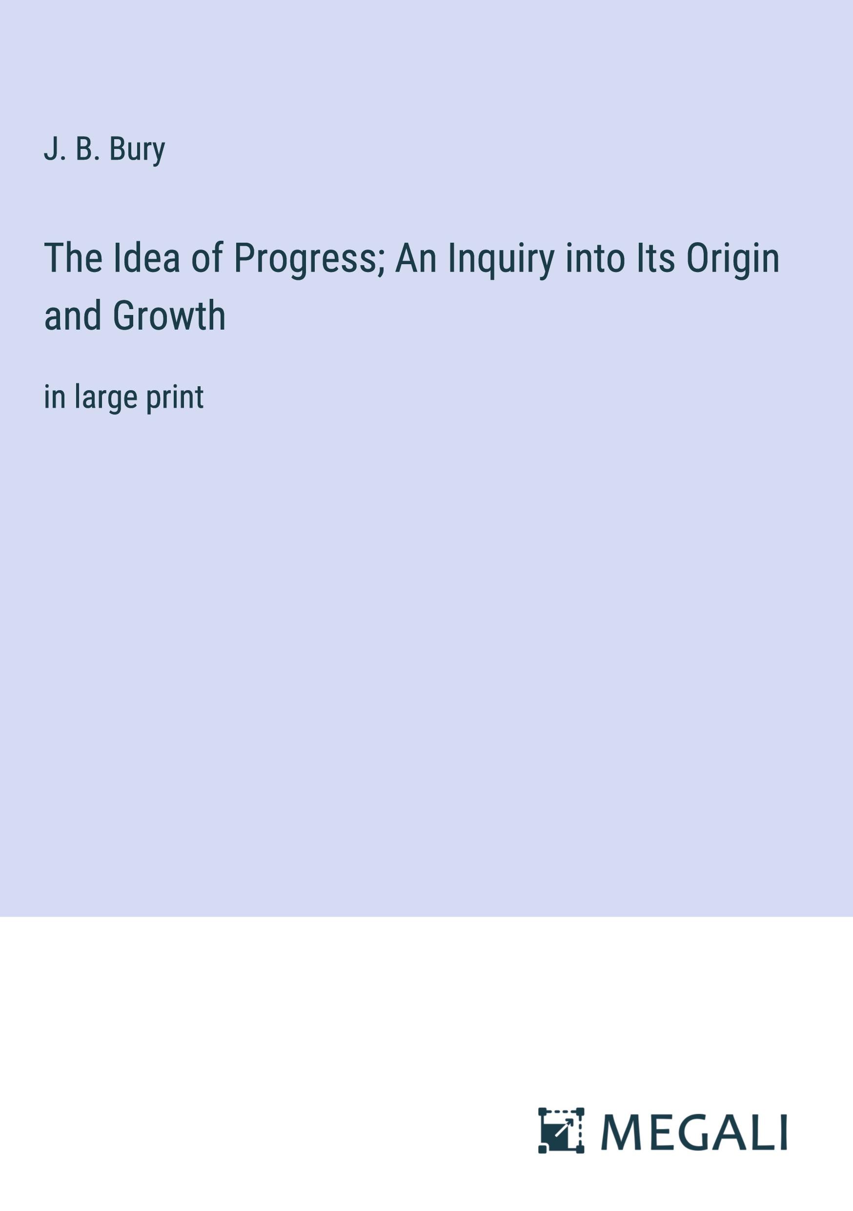 The Idea of Progress; An Inquiry into Its Origin and Growth