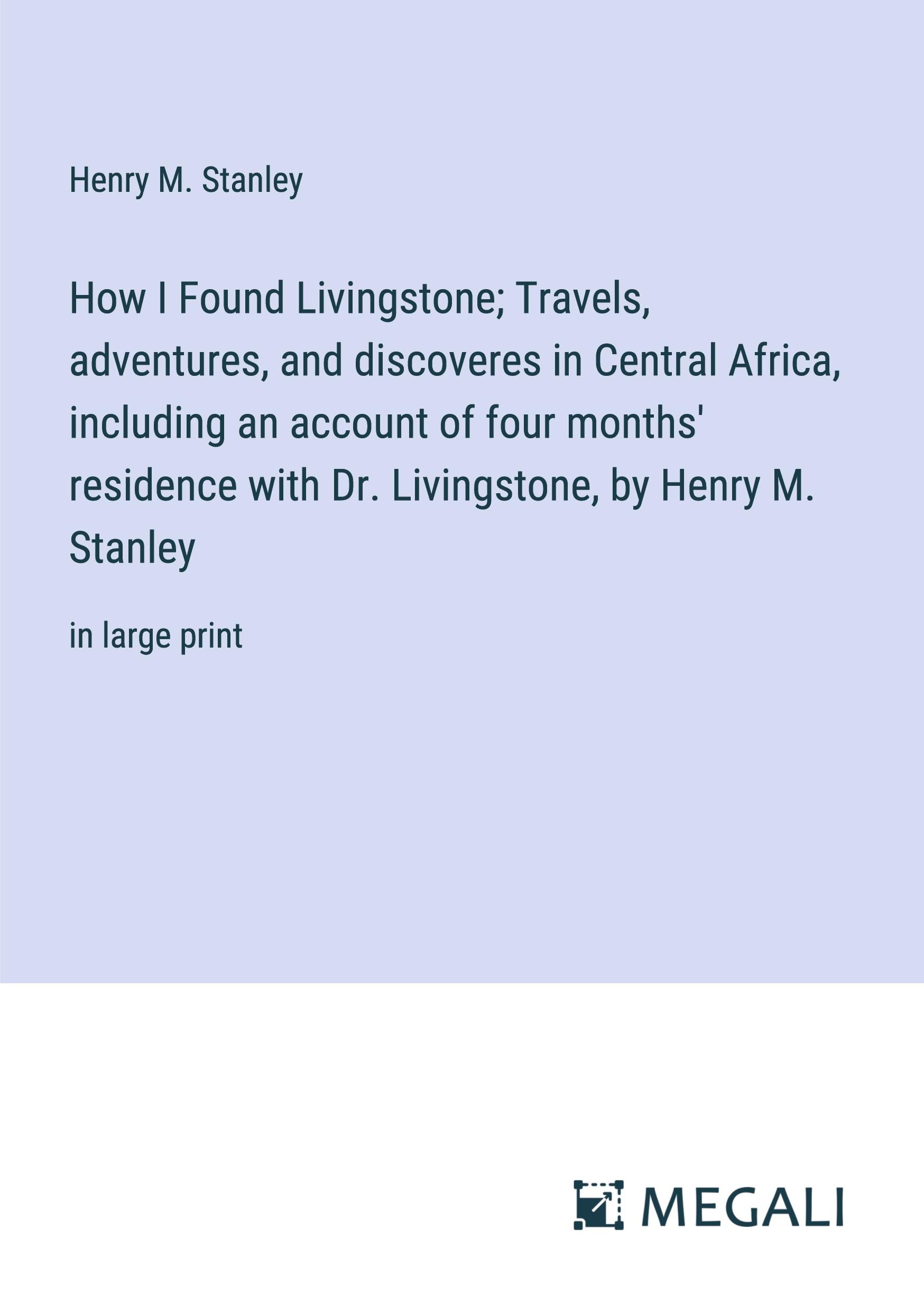 How I Found Livingstone; Travels, adventures, and discoveres in Central Africa, including an account of four months' residence with Dr. Livingstone, by Henry M. Stanley