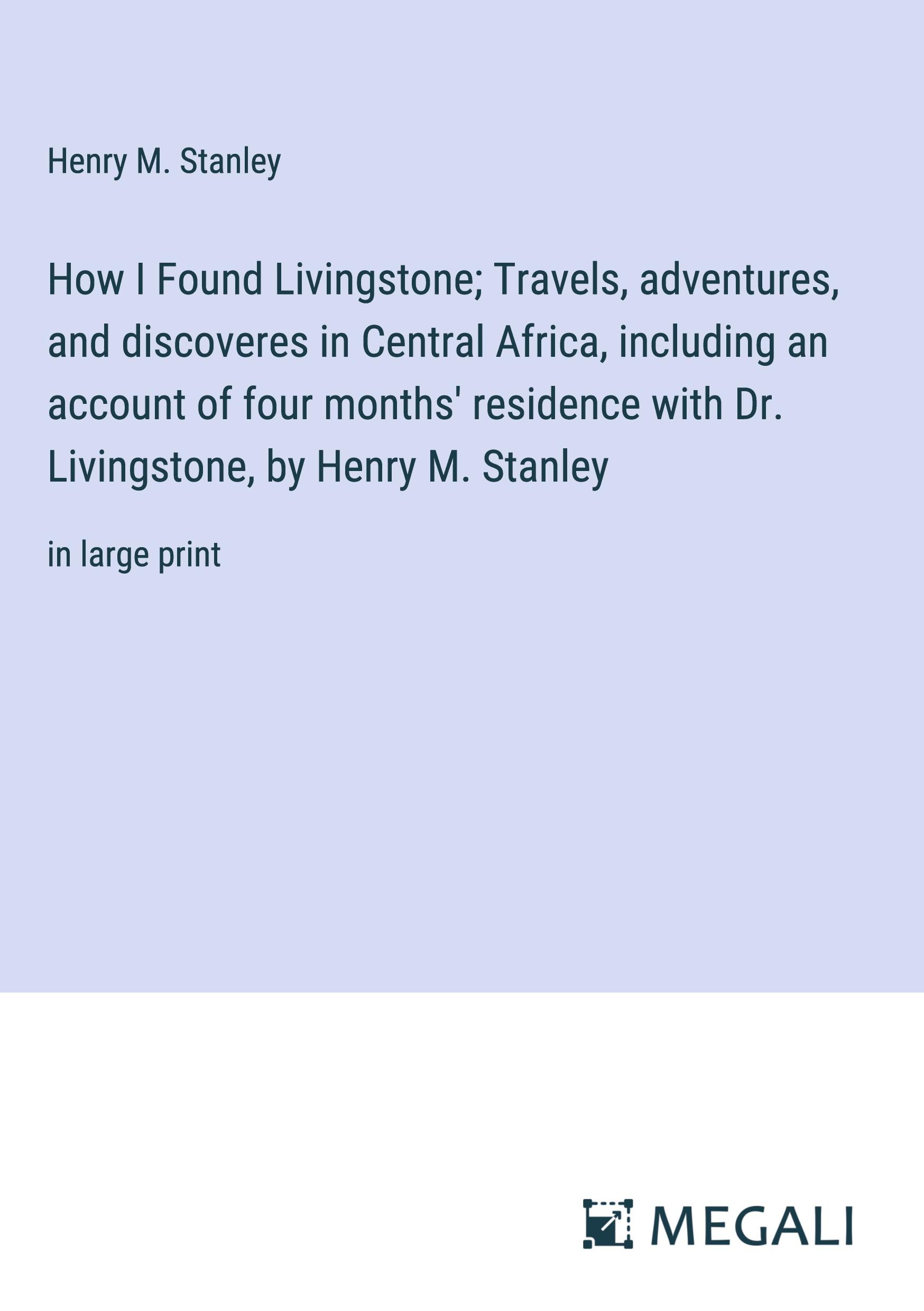 How I Found Livingstone; Travels, adventures, and discoveres in Central Africa, including an account of four months' residence with Dr. Livingstone, by Henry M. Stanley