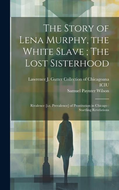 The Story of Lena Murphy, the White Slave; The Lost Sisterhood: Rivalence [i.e. Prevalence] of Prostitution in Chicago: Startling Revelations