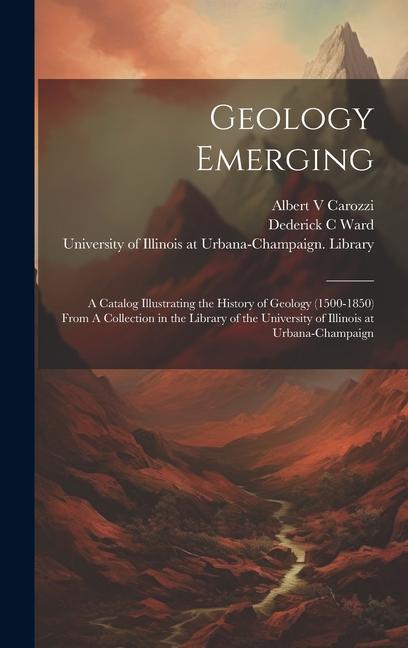 Geology Emerging: A Catalog Illustrating the History of Geology (1500-1850) From A Collection in the Library of the University of Illino