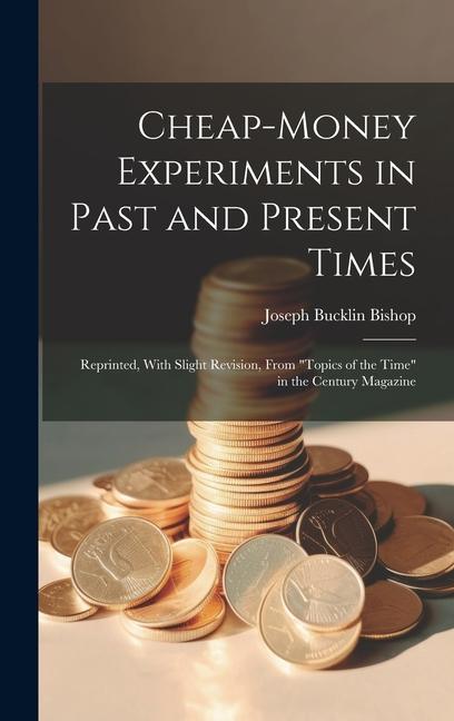 Cheap-money Experiments in Past and Present Times; Reprinted, With Slight Revision, From "Topics of the Time" in the Century Magazine