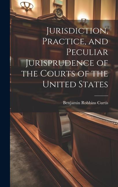 Jurisdiction, Practice, and Peculiar Jurisprudence of the Courts of the United States