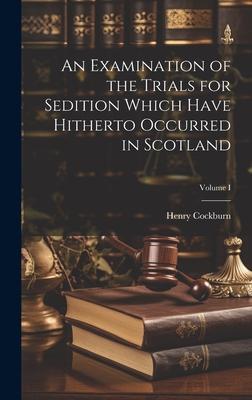 An Examination of the Trials for Sedition Which Have Hitherto Occurred in Scotland; Volume I