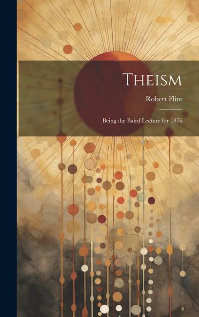 Theism: Being the Baird Lecture for 1876