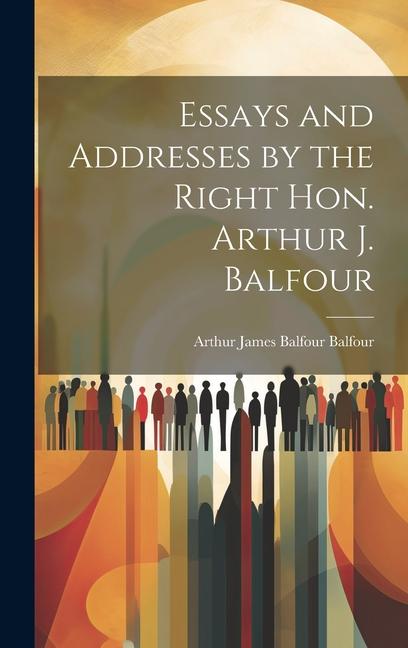 Essays and Addresses by the Right Hon. Arthur J. Balfour