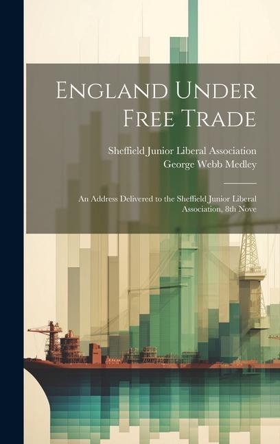 England Under Free Trade: An Address Delivered to the Sheffield Junior Liberal Association, 8th Nove