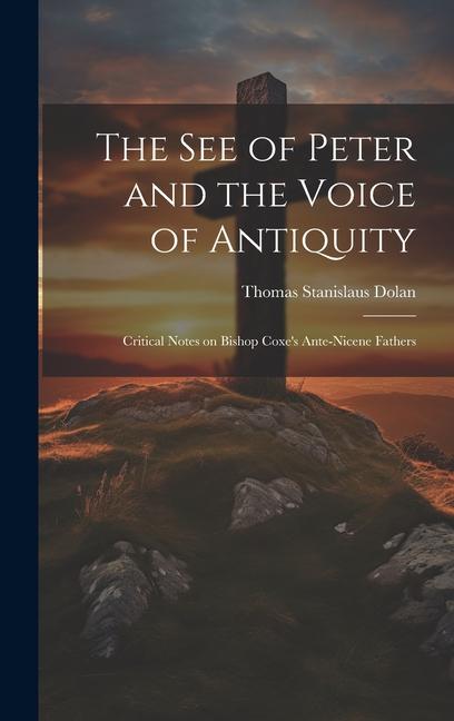 The See of Peter and the Voice of Antiquity; Critical Notes on Bishop Coxe's Ante-Nicene Fathers