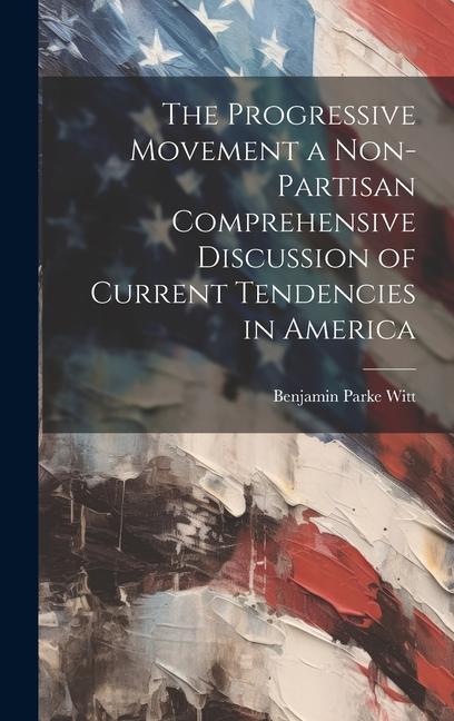 The Progressive Movement a Non-partisan Comprehensive Discussion of Current Tendencies in America