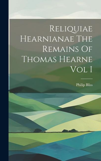 Reliquiae Hearnianae The Remains Of Thomas Hearne Vol I