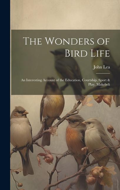 The Wonders of Bird Life: An Interesting Account of the Education, Courtship, Sport & Play, Makebeli