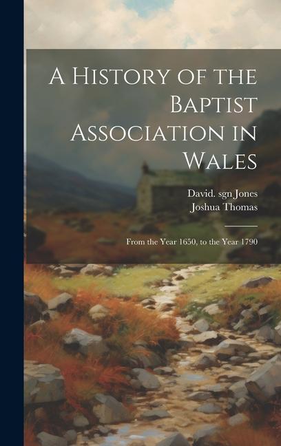 A History of the Baptist Association in Wales: From the Year 1650, to the Year 1790