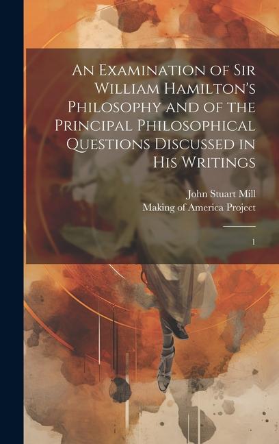 An Examination of Sir William Hamilton's Philosophy and of the Principal Philosophical Questions Discussed in his Writings: 1