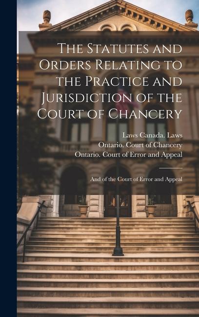 The Statutes and Orders Relating to the Practice and Jurisdiction of the Court of Chancery; and of the Court of Error and Appeal