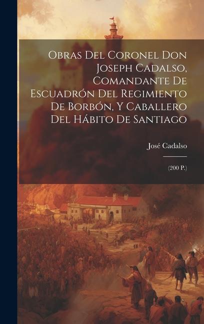 Obras Del Coronel Don Joseph Cadalso, Comandante De Escuadrón Del Regimiento De Borbón, Y Caballero Del Hábito De Santiago: (200 P.)