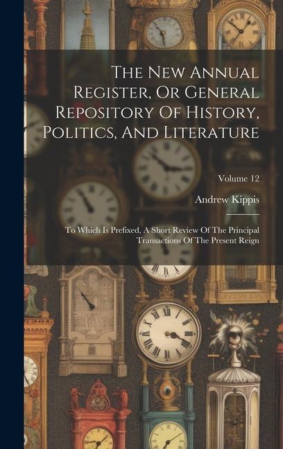 The New Annual Register, Or General Repository Of History, Politics, And Literature: To Which Is Prefixed, A Short Review Of The Principal Transaction