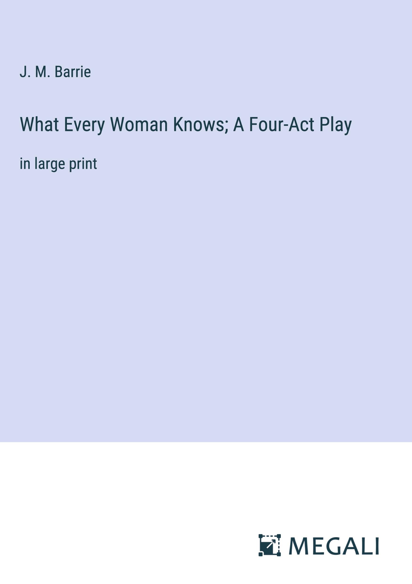 What Every Woman Knows; A Four-Act Play