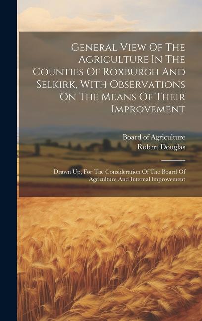 General View Of The Agriculture In The Counties Of Roxburgh And Selkirk, With Observations On The Means Of Their Improvement: Drawn Up, For The Consid