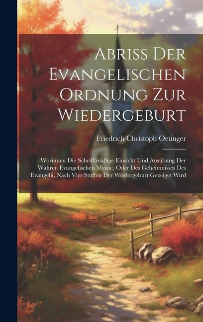 Abriß Der Evangelischen Ordnung Zur Wiedergeburt: Worinnen Die Schrifftmäßige Einsicht Und Ausübung Der Wahren Evangelischen Mystic, Oder Des Geheimni