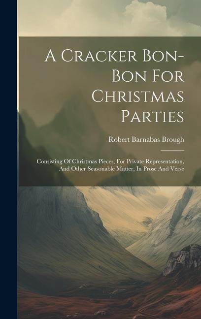 A Cracker Bon-bon For Christmas Parties: Consisting Of Christmas Pieces, For Private Representation, And Other Seasonable Matter, In Prose And Verse